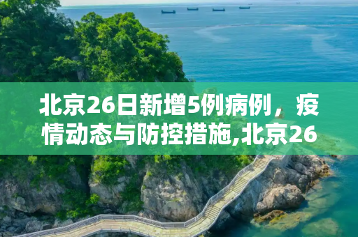 北京26日新增5例病例，疫情动态与防控措施,北京26日增5例病例
