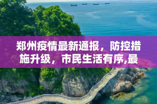 郑州疫情最新通报，防控措施升级，市民生活有序,最新郑州疫情通报