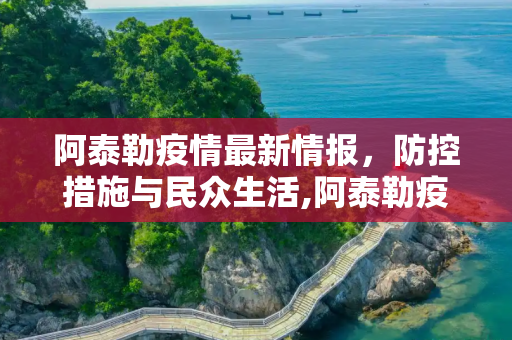 阿泰勒疫情最新情报，防控措施与民众生活,阿泰勒疫情最新情报