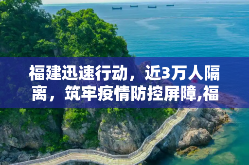 福建迅速行动，近3万人隔离，筑牢疫情防控屏障,福建已隔离近3万人