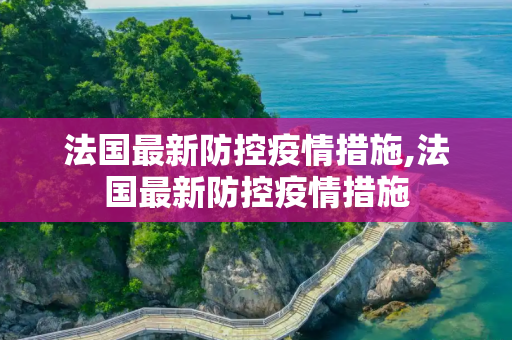 法国最新防控疫情措施,法国最新防控疫情措施