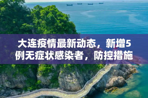 大连疫情最新动态，新增5例无症状感染者，防控措施加强,大连新增5例无症状
