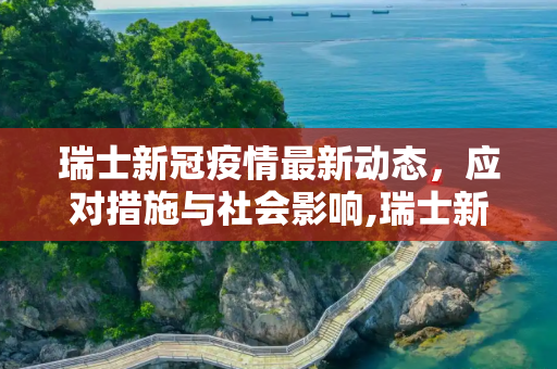 瑞士新冠疫情最新动态，应对措施与社会影响,瑞士新冠最新疫情
