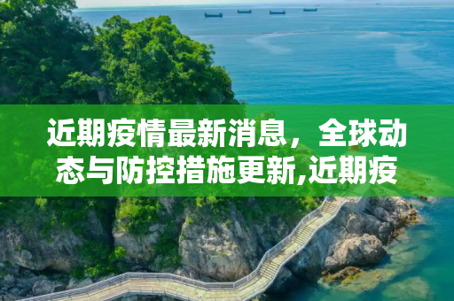 近期疫情最新消息，全球动态与防控措施更新,近期疫情最新消息