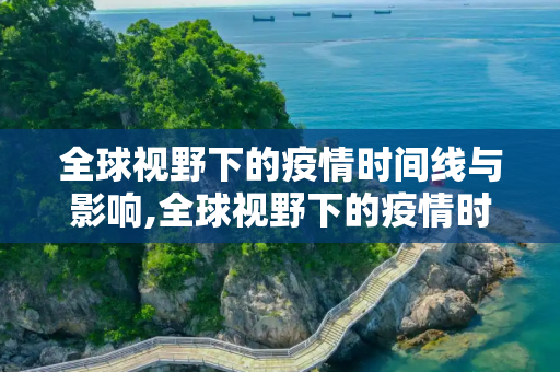 全球视野下的疫情时间线与影响,全球视野下的疫情时间线与影响