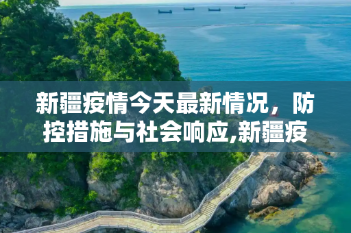 新疆疫情今天最新情况，防控措施与社会响应,新疆疫情今天最新情况