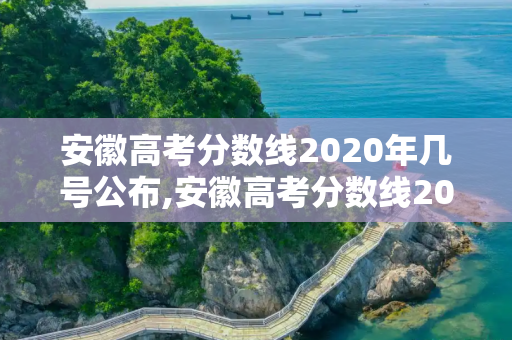 安徽高考分数线2020年几号公布,安徽高考分数线2020年几号公布