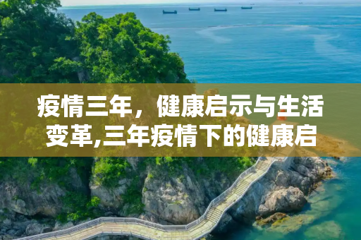 疫情三年，健康启示与生活变革,三年疫情下的健康启示