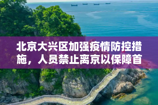 北京大兴区加强疫情防控措施，人员禁止离京以保障首都安全,北京大兴人员禁止离京