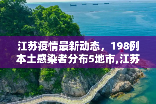 江苏疫情最新动态，198例本土感染者分布5地市,江苏已有198例本土感染者分布5地市