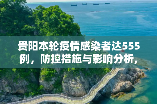贵阳本轮疫情感染者达555例，防控措施与影响分析,贵阳本轮疫情感染者达555例