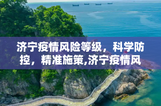 济宁疫情风险等级，科学防控，精准施策,济宁疫情风险等级