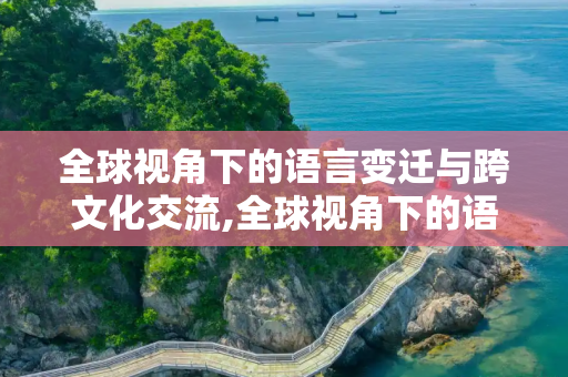 全球视角下的语言变迁与跨文化交流,全球视角下的语言变迁与跨文化交流