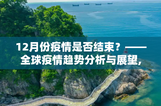 12月份疫情是否结束？——全球疫情趋势分析与展望,12月份疫情是否结束？