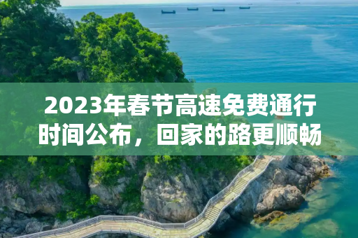 2023年春节高速免费通行时间公布，回家的路更顺畅,高速免费2023年时间春节