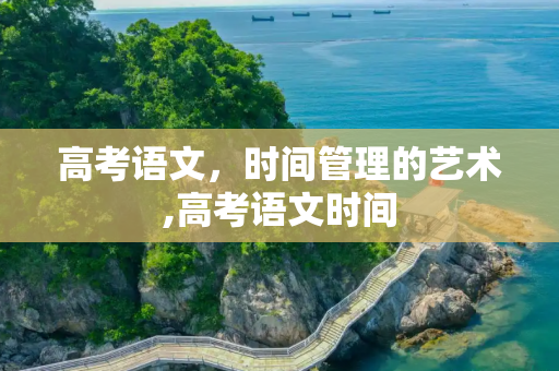高考语文，时间管理的艺术,高考语文时间