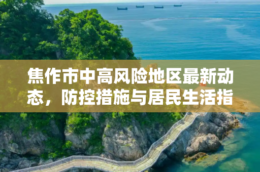 焦作市中高风险地区最新动态，防控措施与居民生活指南,焦作中高风险地区最新