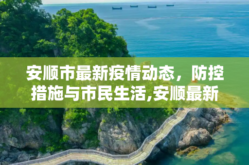 安顺市最新疫情动态，防控措施与市民生活,安顺最新疫情情况