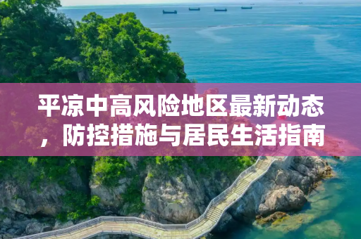 平凉中高风险地区最新动态，防控措施与居民生活指南,平凉中高风险地区最新