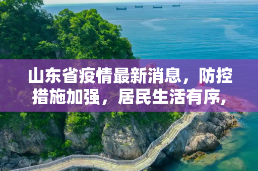 山东省疫情最新消息，防控措施加强，居民生活有序,山东省疫情最新消息