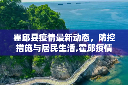 霍邱县疫情最新动态，防控措施与居民生活,霍邱疫情最新情况