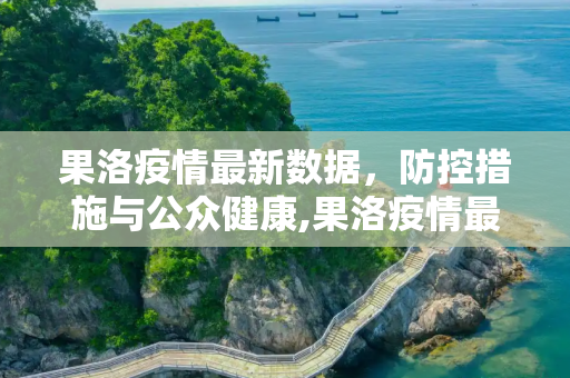 果洛疫情最新数据，防控措施与公众健康,果洛疫情最新数据