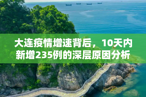大连疫情增速背后，10天内新增235例的深层原因分析,10天新增235例大连疫情为何增速