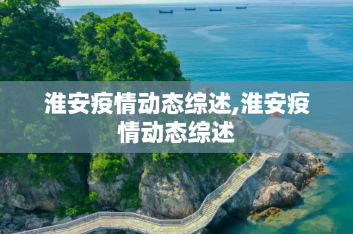 淮安疫情动态综述,淮安疫情动态综述