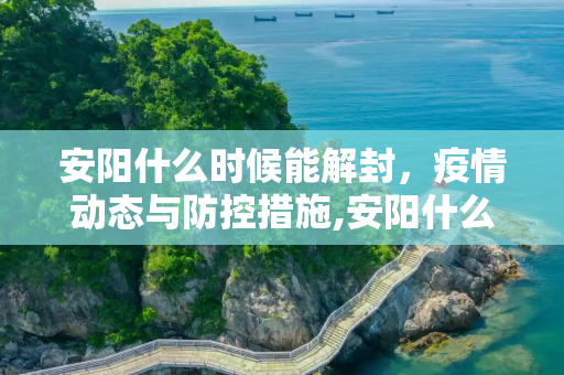安阳什么时候能解封，疫情动态与防控措施,安阳什么时候能解封