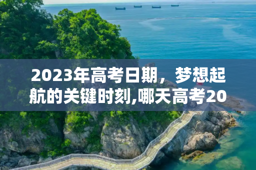 2023年高考日期，梦想起航的关键时刻,哪天高考2023