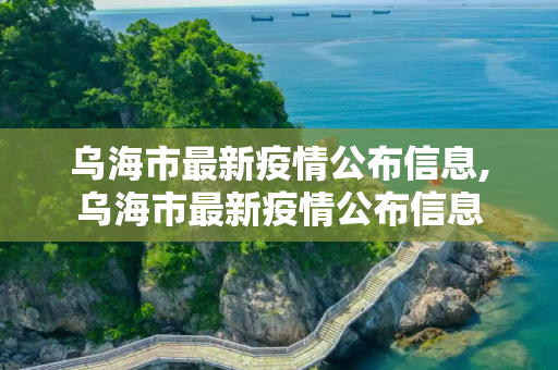乌海市最新疫情公布信息,乌海市最新疫情公布信息