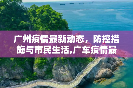 广州疫情最新动态，防控措施与市民生活,广车疫情最新消息