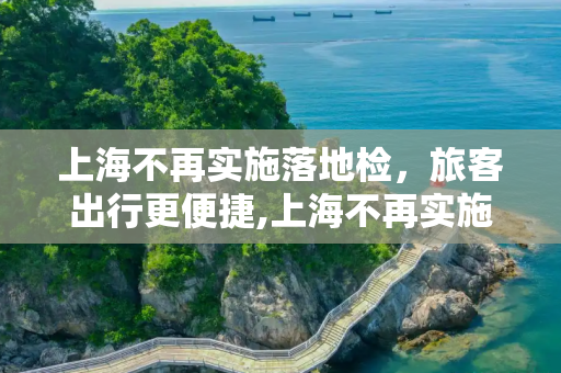 上海不再实施落地检，旅客出行更便捷,上海不再实施落地检