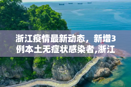 浙江疫情最新动态，新增3例本土无症状感染者,浙江新增3例本土无症状