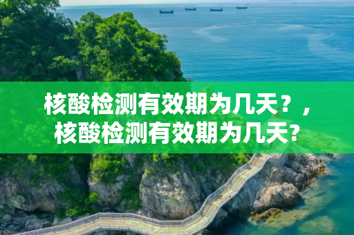 核酸检测有效期为几天？,核酸检测有效期为几天?