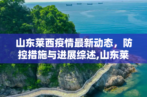 山东莱西疫情最新动态，防控措施与进展综述,山东莱西疫情最新消息