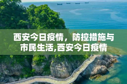 西安今日疫情，防控措施与市民生活,西安今日疫情