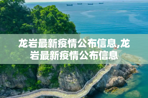 龙岩最新疫情公布信息,龙岩最新疫情公布信息
