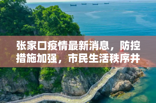 张家口疫情最新消息，防控措施加强，市民生活秩序井然,张家口疫情最新消息