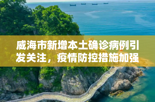 威海市新增本土确诊病例引发关注，疫情防控措施加强,威海新增本土确诊