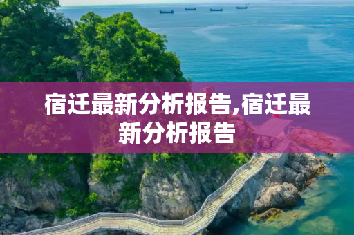 宿迁最新分析报告,宿迁最新分析报告