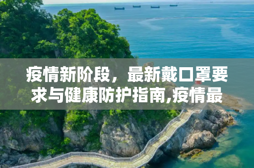 疫情新阶段，最新戴口罩要求与健康防护指南,疫情最新戴口罩要求