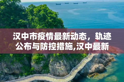 汉中市疫情最新动态，轨迹公布与防控措施,汉中最新疫情轨迹公
