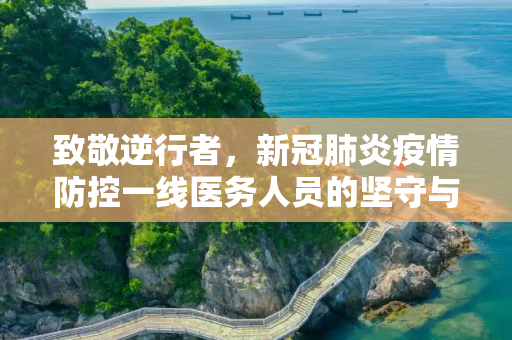 致敬逆行者，新冠肺炎疫情防控一线医务人员的坚守与奉献,新冠肺炎疫情防控一线医务人员
