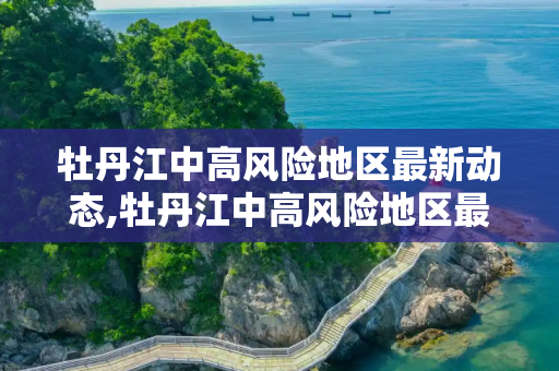 牡丹江中高风险地区最新动态,牡丹江中高风险地区最新