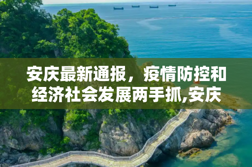 安庆最新通报，疫情防控和经济社会发展两手抓,安庆最新通报