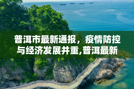 普洱市最新通报，疫情防控与经济发展并重,普洱最新通报