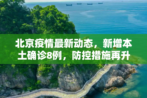 北京疫情最新动态，新增本土确诊8例，防控措施再升级,北京新增本土确诊8例