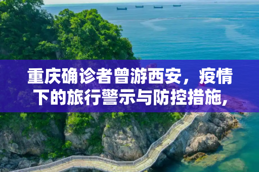 重庆确诊者曾游西安，疫情下的旅行警示与防控措施,重庆确诊者曾游西安