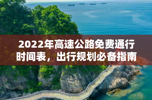 2022年高速公路免费通行时间表，出行规划必备指南,高速公路免费2022年具体时间